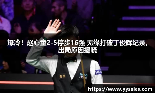 爆冷！赵心童2-5停步16强 无缘打破丁俊晖纪录，出局原因揭晓