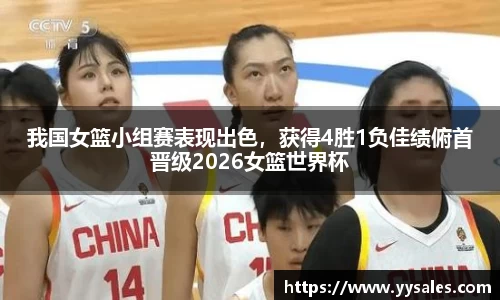 我国女篮小组赛表现出色，获得4胜1负佳绩俯首晋级2026女篮世界杯